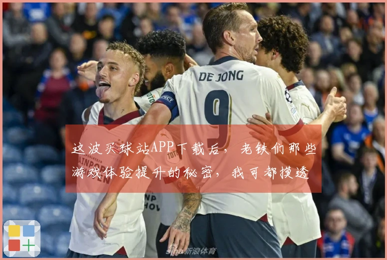 这波买球站APP下载后，老铁们那些游戏体验提升的秘密，我可都摸透了！