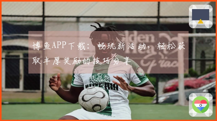博鱼APP下载：畅玩新活动，轻松获取丰厚奖励的技巧分享