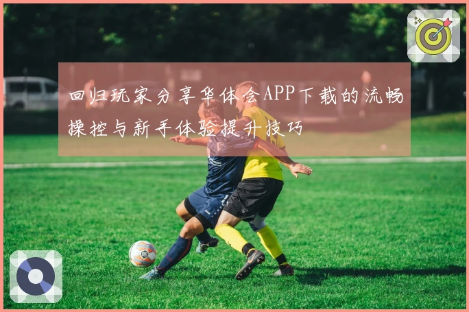 回归玩家分享华体会APP下载的流畅操控与新手体验提升技巧