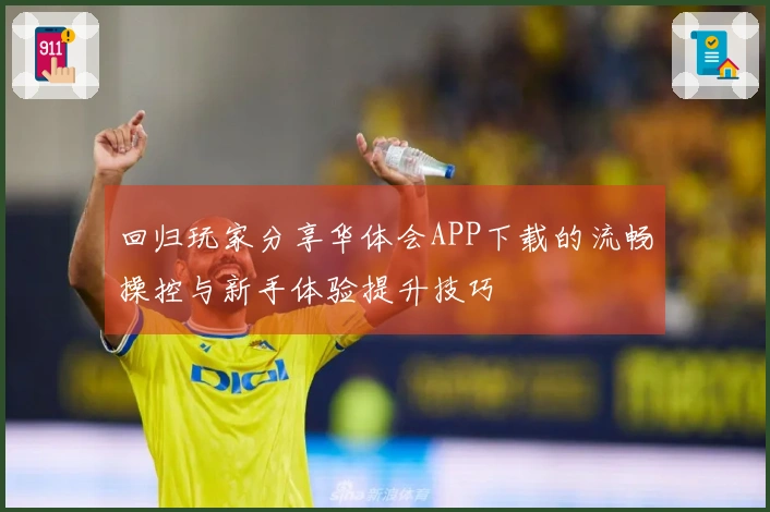 回归玩家分享华体会APP下载的流畅操控与新手体验提升技巧